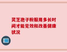 灵芝孢子粉服用多长时间才能见效和改善健康状况
