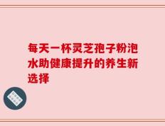 每天一杯灵芝孢子粉泡水助健康提升的养生新选择