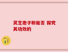 灵芝孢子粉能否 探究其功效的