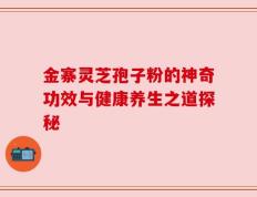 金寨灵芝孢子粉的神奇功效与健康养生之道探秘