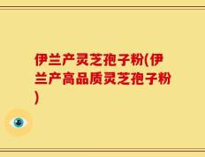 伊兰产灵芝孢子粉(伊兰产高品质灵芝孢子粉)