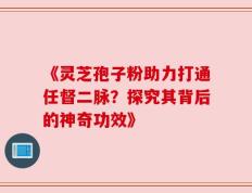 《灵芝孢子粉助力打通任督二脉？探究其背后的神奇功效》