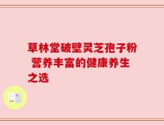 草林堂破壁灵芝孢子粉 营养丰富的健康养生之选