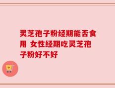 灵芝孢子粉经期能否食用 女性经期吃灵芝孢子粉好不好