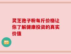 灵芝孢子粉每斤价格让你了解健康投资的真实价值