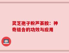 灵芝孢子粉芦荟胶：神奇组合的功效与应用