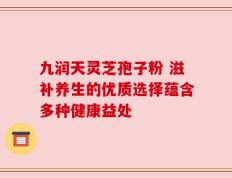 九润天灵芝孢子粉 滋补养生的优质选择蕴含多种健康益处