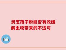 灵芝孢子粉能否有效缓解虫咬带来的不适与