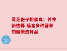 灵芝孢子粉蜜丸：养生新选择 蕴含多种营养的健康滋补品
