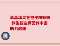 草晶华灵芝孢子粉颗粒 养生新选择营养丰富助力健康
