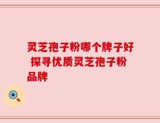 灵芝孢子粉哪个牌子好 探寻优质灵芝孢子粉品牌