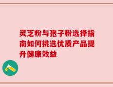 灵芝粉与孢子粉选择指南如何挑选优质产品提升健康效益