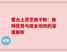 雷允上灵芝孢子粉：独特优势与综合功效的深度解析