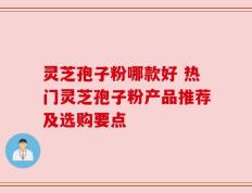灵芝孢子粉哪款好 热门灵芝孢子粉产品推荐及选购要点