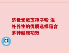 济世堂灵芝孢子粉 滋补养生的优质选择蕴含多种健康功效