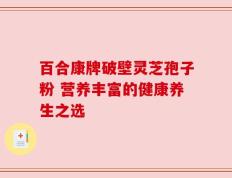 百合康牌破壁灵芝孢子粉 营养丰富的健康养生之选