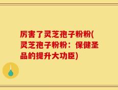 厉害了灵芝孢子粉粉(灵芝孢子粉粉：保健圣品的提升大功臣)