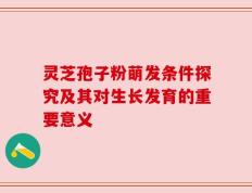 灵芝孢子粉萌发条件探究及其对生长发育的重要意义