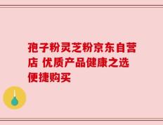 孢子粉灵芝粉京东自营店 优质产品健康之选便捷购买
