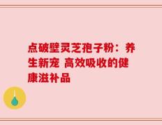 点破壁灵芝孢子粉：养生新宠 高效吸收的健康滋补品