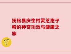抚松县庆生村灵芝孢子粉的神奇功效与健康之旅