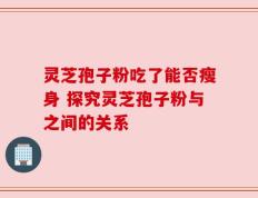 灵芝孢子粉吃了能否瘦身 探究灵芝孢子粉与之间的关系