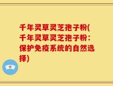 千年灵草灵芝孢子粉(千年灵草灵芝孢子粉：保护免疫系统的自然选择)