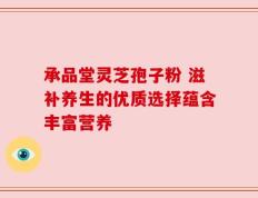 承品堂灵芝孢子粉 滋补养生的优质选择蕴含丰富营养