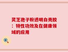 灵芝孢子粉透明白壳胶：特性功效及在健康领域的应用
