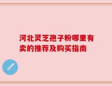 河北灵芝孢子粉哪里有卖的推荐及购买指南
