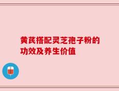 黄芪搭配灵芝孢子粉的功效及养生价值
