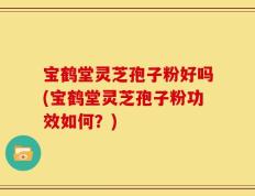 宝鹤堂灵芝孢子粉好吗(宝鹤堂灵芝孢子粉功效如何？)