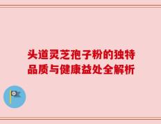 头道灵芝孢子粉的独特品质与健康益处全解析