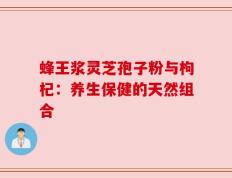 蜂王浆灵芝孢子粉与枸杞：养生保健的天然组合