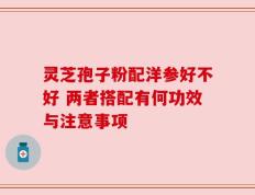 灵芝孢子粉配洋参好不好 两者搭配有何功效与注意事项