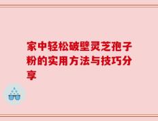 家中轻松破壁灵芝孢子粉的实用方法与技巧分享