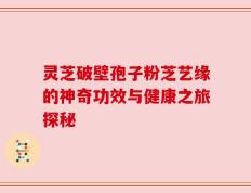 灵芝破壁孢子粉芝艺缘的神奇功效与健康之旅探秘