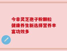 今幸灵芝孢子粉颗粒 健康养生新选择营养丰富功效多