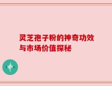 灵芝孢子粉的神奇功效与市场价值探秘