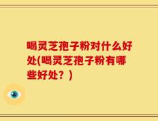 喝灵芝孢子粉对什么好处(喝灵芝孢子粉有哪些好处？)