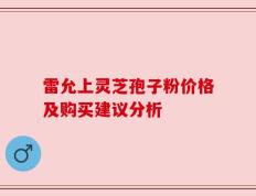 雷允上灵芝孢子粉价格及购买建议分析