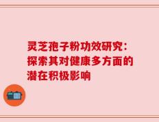 灵芝孢子粉功效研究：探索其对健康多方面的潜在积极影响