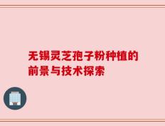 无锡灵芝孢子粉种植的前景与技术探索