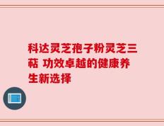 科达灵芝孢子粉灵芝三萜 功效卓越的健康养生新选择