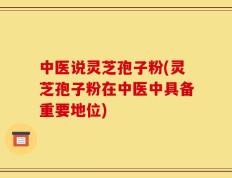 中医说灵芝孢子粉(灵芝孢子粉在中医中具备重要地位)