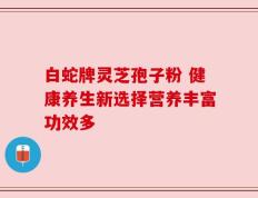 白蛇牌灵芝孢子粉 健康养生新选择营养丰富功效多