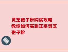 灵芝孢子粉购买攻略 教你如何买到正宗灵芝孢子粉