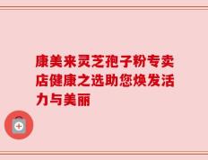 康美来灵芝孢子粉专卖店健康之选助您焕发活力与美丽