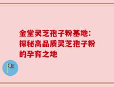 金堂灵芝孢子粉基地：探秘高品质灵芝孢子粉的孕育之地