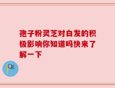 孢子粉灵芝对白发的积极影响你知道吗快来了解一下